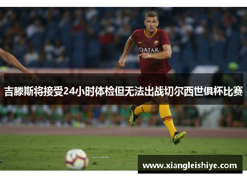 吉滕斯将接受24小时体检但无法出战切尔西世俱杯比赛